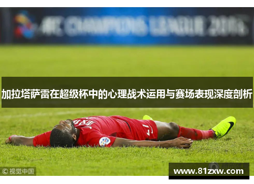 加拉塔萨雷在超级杯中的心理战术运用与赛场表现深度剖析