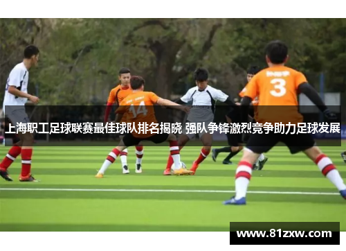 上海职工足球联赛最佳球队排名揭晓 强队争锋激烈竞争助力足球发展