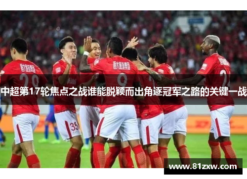 中超第17轮焦点之战谁能脱颖而出角逐冠军之路的关键一战