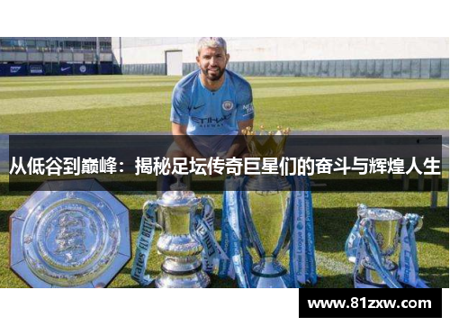 从低谷到巅峰：揭秘足坛传奇巨星们的奋斗与辉煌人生