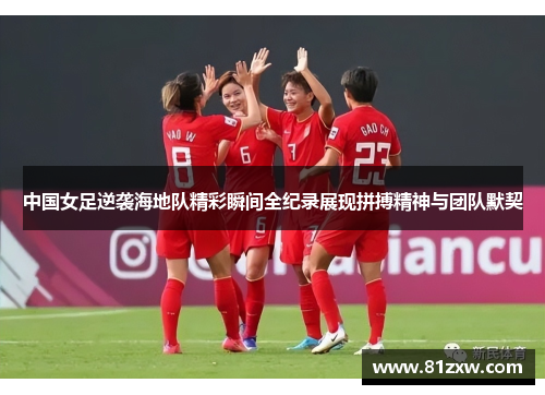 中国女足逆袭海地队精彩瞬间全纪录展现拼搏精神与团队默契