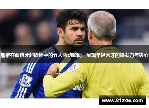 加维在西班牙超级杯中的五大激动瞬间，展现年轻天才的爆发力与决心