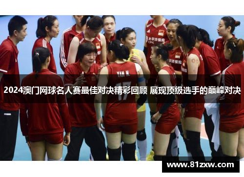 2024澳门网球名人赛最佳对决精彩回顾 展现顶级选手的巅峰对决