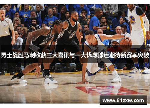 勇士战胜马刺收获三大喜讯与一大忧虑球迷期待新赛季突破