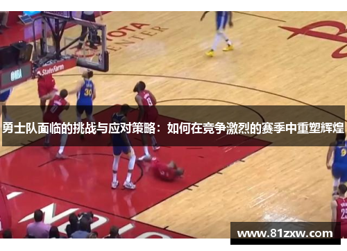 勇士队面临的挑战与应对策略：如何在竞争激烈的赛季中重塑辉煌