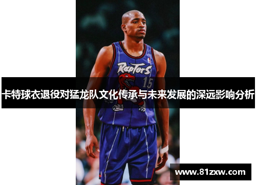 卡特球衣退役对猛龙队文化传承与未来发展的深远影响分析