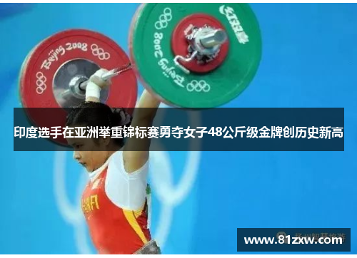 印度选手在亚洲举重锦标赛勇夺女子48公斤级金牌创历史新高
