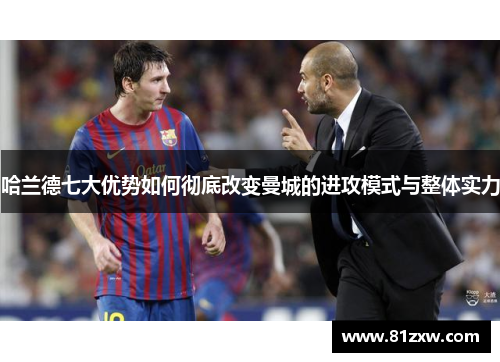 哈兰德七大优势如何彻底改变曼城的进攻模式与整体实力