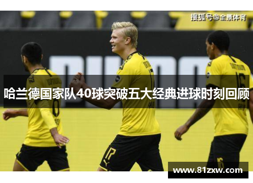 哈兰德国家队40球突破五大经典进球时刻回顾