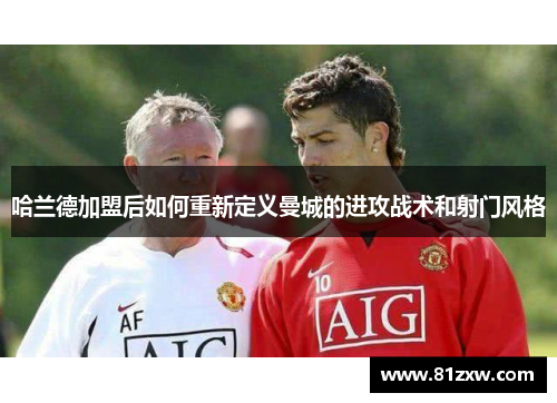 哈兰德加盟后如何重新定义曼城的进攻战术和射门风格