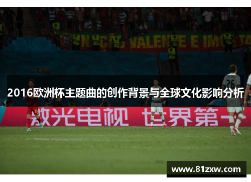 2016欧洲杯主题曲的创作背景与全球文化影响分析