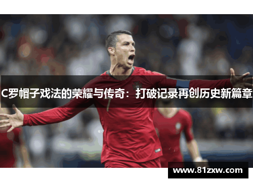 C罗帽子戏法的荣耀与传奇：打破记录再创历史新篇章