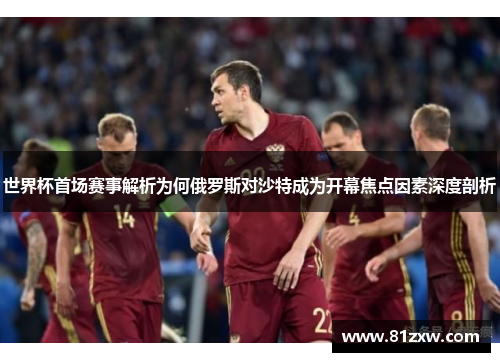 世界杯首场赛事解析为何俄罗斯对沙特成为开幕焦点因素深度剖析