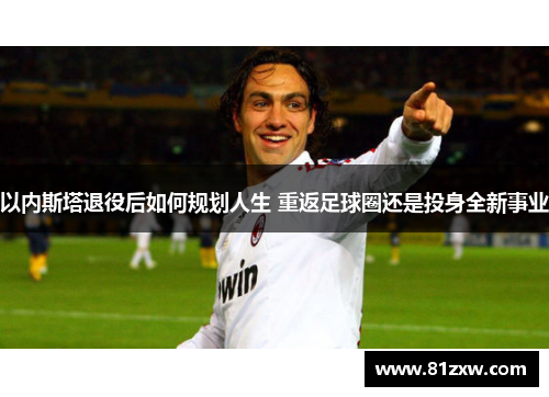 以内斯塔退役后如何规划人生 重返足球圈还是投身全新事业