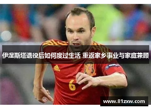 伊涅斯塔退役后如何度过生活 重返家乡事业与家庭兼顾