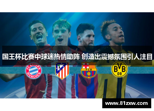 国王杯比赛中球迷热情助阵 创造出震撼氛围引人注目