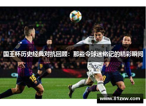 国王杯历史经典对抗回顾：那些令球迷铭记的精彩瞬间