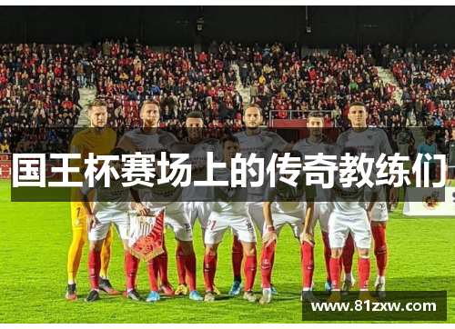 国王杯赛场上的传奇教练们