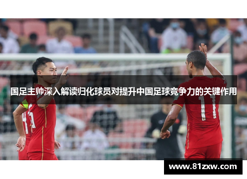 国足主帅深入解读归化球员对提升中国足球竞争力的关键作用