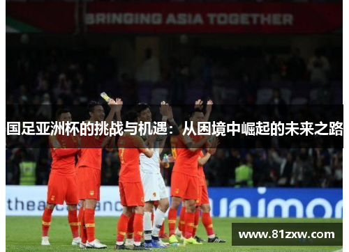 国足亚洲杯的挑战与机遇：从困境中崛起的未来之路