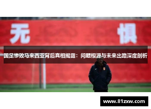 国足惨败马来西亚背后真相揭露：问题根源与未来出路深度剖析