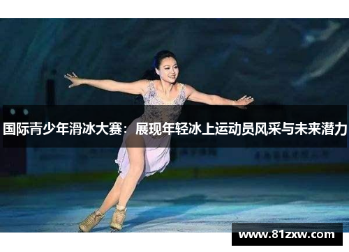 国际青少年滑冰大赛：展现年轻冰上运动员风采与未来潜力