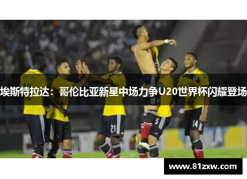 埃斯特拉达：哥伦比亚新星中场力争U20世界杯闪耀登场