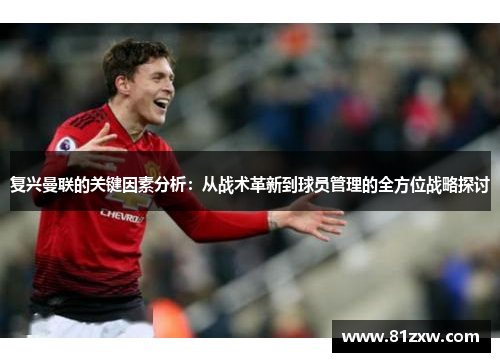 复兴曼联的关键因素分析:从战术革新到球员管理的全方位战略探讨
