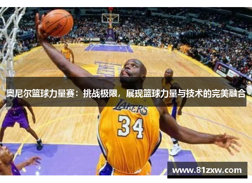 奥尼尔篮球力量赛:挑战极限,展现篮球力量与技术的完美融合