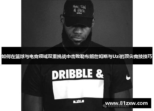 如何在篮球与电竞领域双重挑战中击败勒布朗詹姆斯与Uzi的顶尖竞技技巧