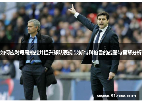 如何应对每周挑战并提升球队表现 波斯特科格鲁的战略与智慧分析