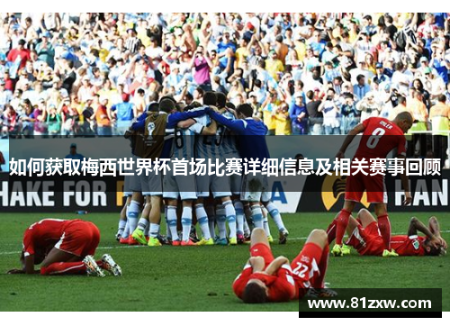 如何获取梅西世界杯首场比赛详细信息及相关赛事回顾