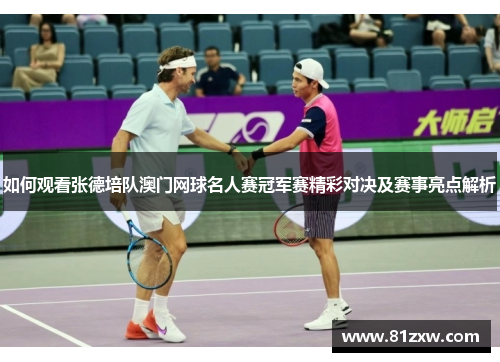 如何观看张德培队澳门网球名人赛冠军赛精彩对决及赛事亮点解析
