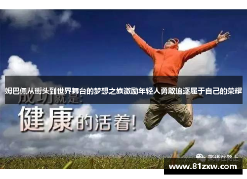 姆巴佩从街头到世界舞台的梦想之旅激励年轻人勇敢追逐属于自己的荣耀