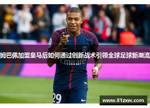 姆巴佩加盟皇马后如何通过创新战术引领全球足球新潮流