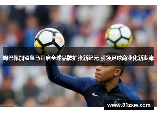 姆巴佩加盟皇马开启全球品牌扩张新纪元 引领足球商业化新潮流