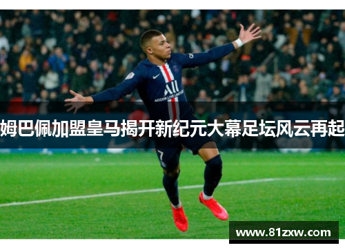 姆巴佩加盟皇马揭开新纪元大幕足坛风云再起