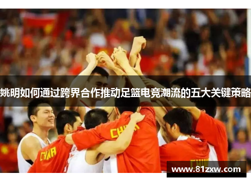 姚明如何通过跨界合作推动足篮电竞潮流的五大关键策略