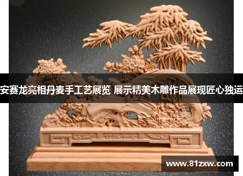 安赛龙亮相丹麦手工艺展览 展示精美木雕作品展现匠心独运