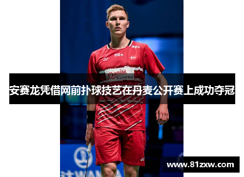 安赛龙凭借网前扑球技艺在丹麦公开赛上成功夺冠