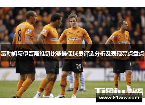 富勒姆与伊普斯维奇比赛最佳球员评选分析及表现亮点盘点