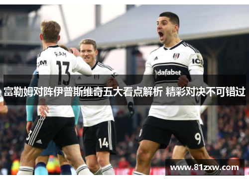 富勒姆对阵伊普斯维奇五大看点解析 精彩对决不可错过