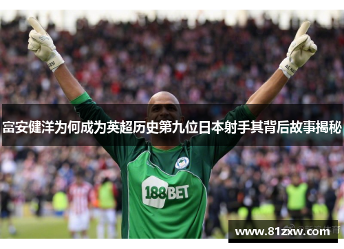 富安健洋为何成为英超历史第九位日本射手其背后故事揭秘