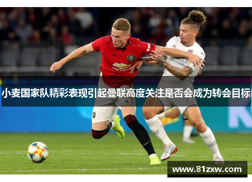 小麦国家队精彩表现引起曼联高度关注是否会成为转会目标