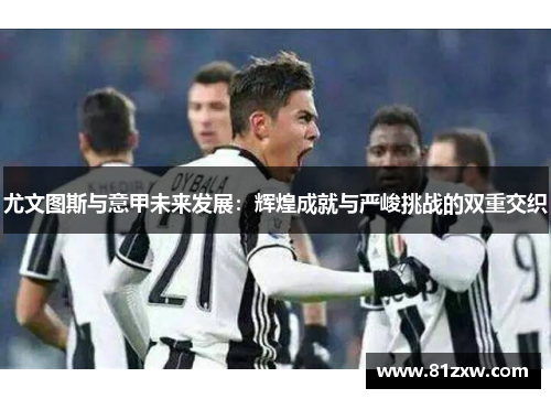 尤文图斯与意甲未来发展：辉煌成就与严峻挑战的双重交织