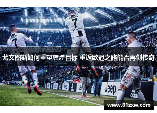 尤文图斯如何重塑辉煌目标 重返欧冠之路能否再创传奇