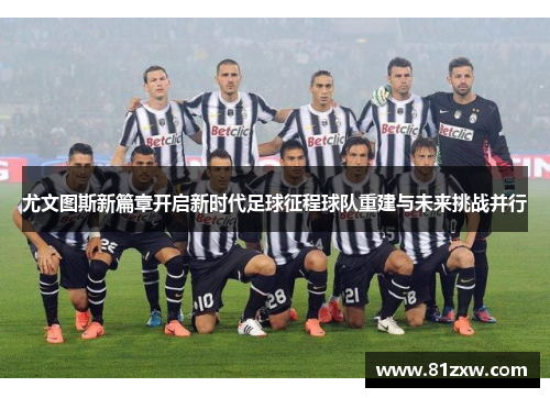 尤文图斯新篇章开启新时代足球征程球队重建与未来挑战并行