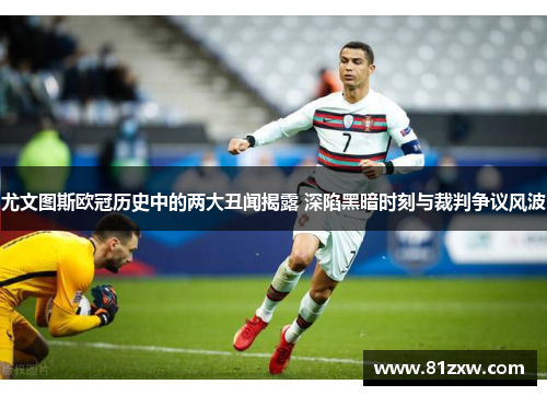 尤文图斯欧冠历史中的两大丑闻揭露 深陷黑暗时刻与裁判争议风波