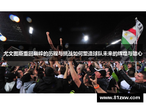 尤文图斯重回巅峰的历程与挑战如何塑造球队未来的辉煌与雄心