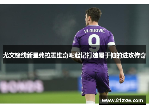 尤文锋线新星弗拉霍维奇崛起记打造属于他的进攻传奇